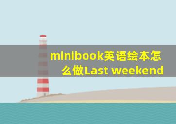 minibook英语绘本怎么做Last weekend